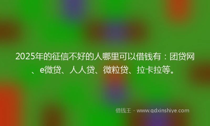 2025年的征信不好的人哪里可以借钱有：团贷网、e微贷、人人贷、微粒贷、拉卡拉等。