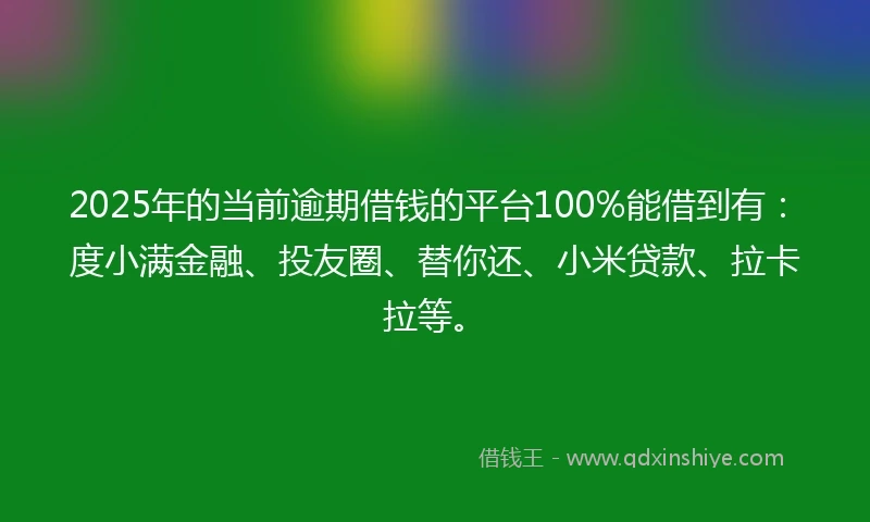 2025年的当前逾期借钱的平台100%能借到有：度小满金融、投友圈、替你还、小米贷款、拉卡拉等。