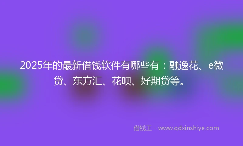 2025年的最新借钱软件有哪些有：融逸花、e微贷、东方汇、花呗、好期贷等。