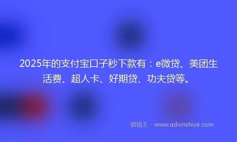 2025年的支付宝口子秒下款有：e微贷、美团生活费、超人卡、好期贷、功夫贷等。