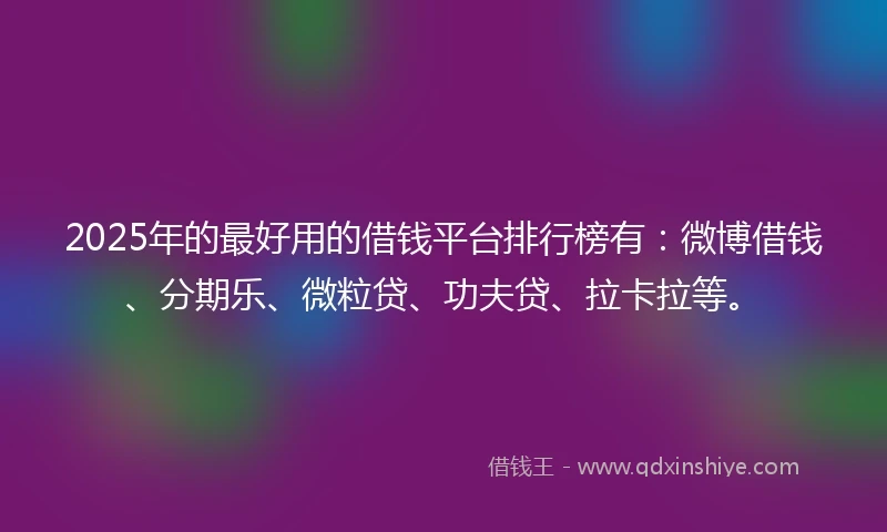 2025年的最好用的借钱平台排行榜有：微博借钱、分期乐、微粒贷、功夫贷、拉卡拉等。