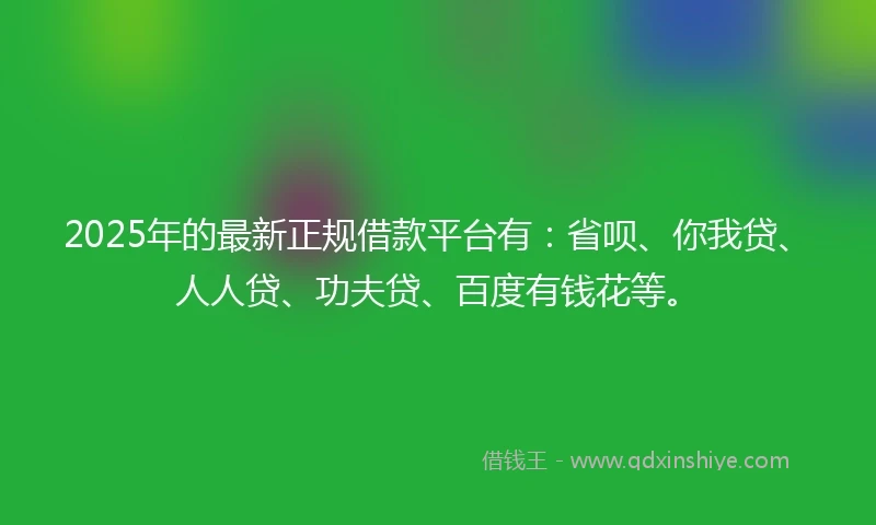2025年的最新正规借款平台有：省呗、你我贷、人人贷、功夫贷、百度有钱花等。