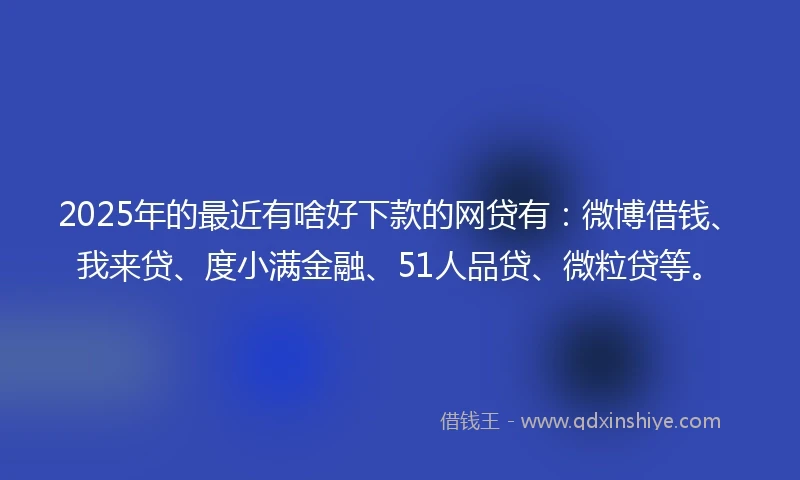 2025年的最近有啥好下款的网贷有：微博借钱、我来贷、度小满金融、51人品贷、微粒贷等。