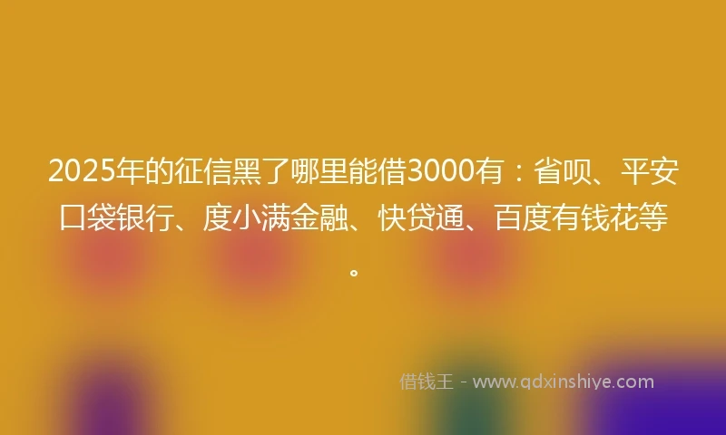 2025年的征信黑了哪里能借3000有：省呗、平安口袋银行、度小满金融、快贷通、百度有钱花等。