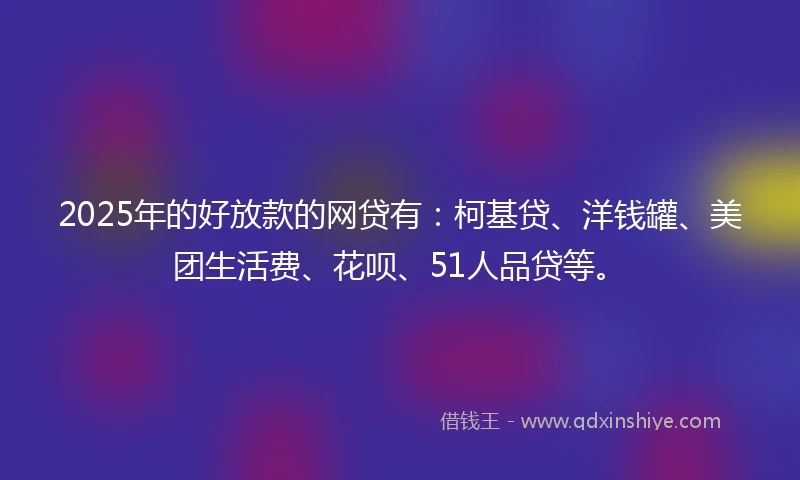 2025年的好放款的网贷有：柯基贷、洋钱罐、美团生活费、花呗、51人品贷等。