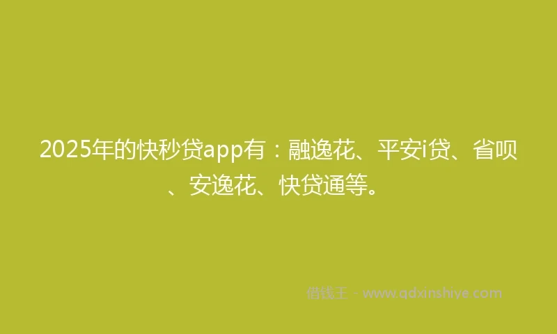 2025年的快秒贷app有：融逸花、平安i贷、省呗、安逸花、快贷通等。