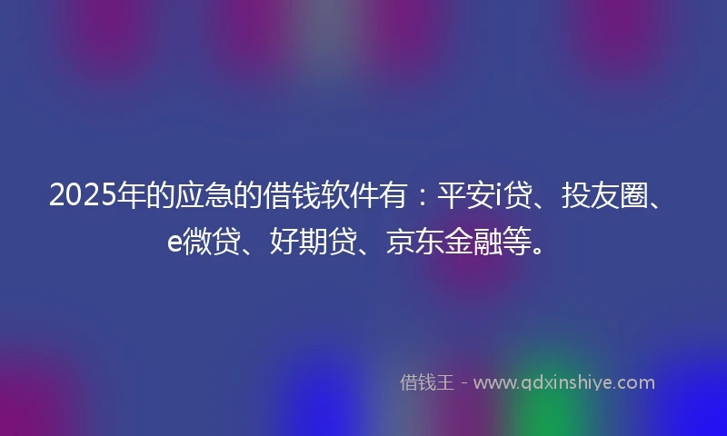 2025年的应急的借钱软件有：平安i贷、投友圈、e微贷、好期贷、京东金融等。