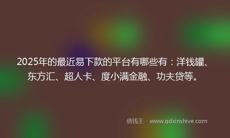 2025年的最近易下款的平台有哪些有：洋钱罐、东方汇、超人卡、度小满金融、功夫贷等。
