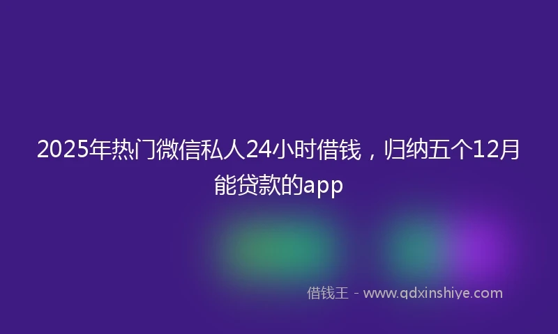 2025年热门微信私人24小时借钱，归纳五个12月能贷款的app