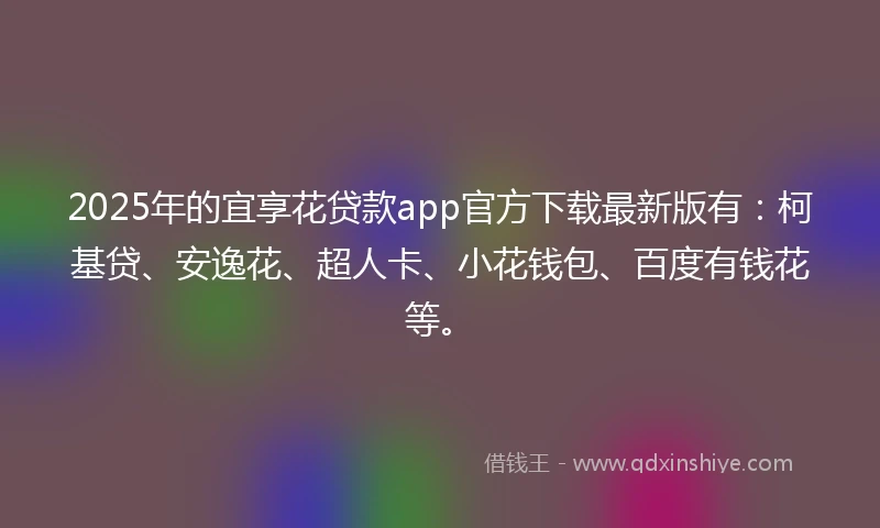 2025年的宜享花贷款app官方下载最新版有：柯基贷、安逸花、超人卡、小花钱包、百度有钱花等。