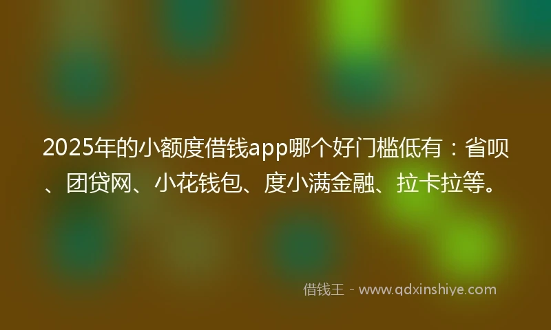 2025年的小额度借钱app哪个好门槛低有：省呗、团贷网、小花钱包、度小满金融、拉卡拉等。