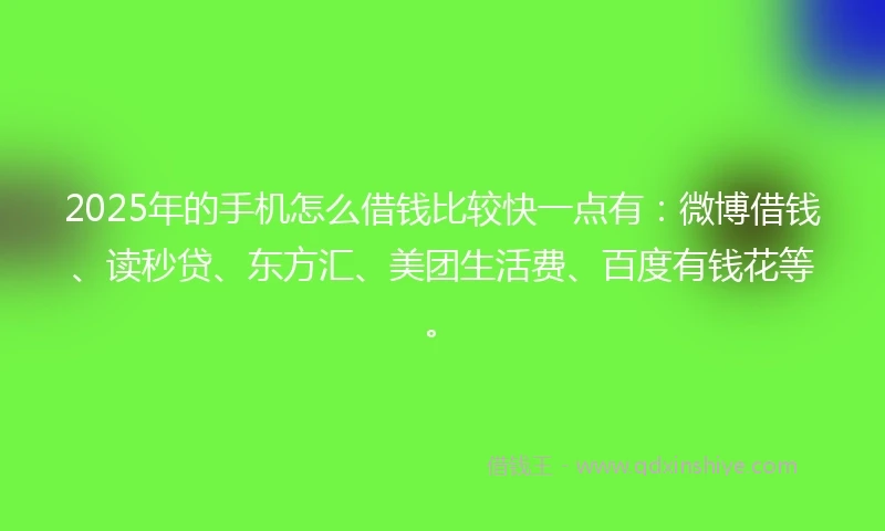 2025年的手机怎么借钱比较快一点有：微博借钱、读秒贷、东方汇、美团生活费、百度有钱花等。
