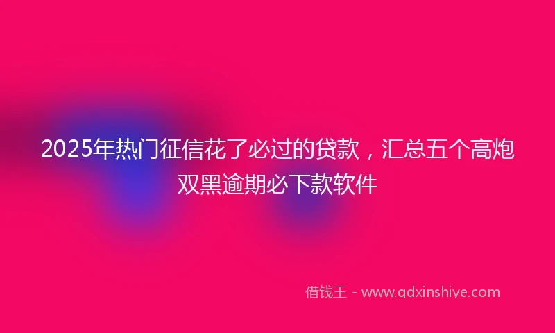 2025年热门征信花了必过的贷款，汇总五个高炮双黑逾期必下款软件