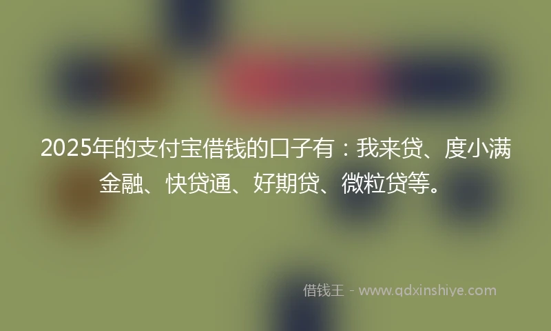 2025年的支付宝借钱的口子有：我来贷、度小满金融、快贷通、好期贷、微粒贷等。