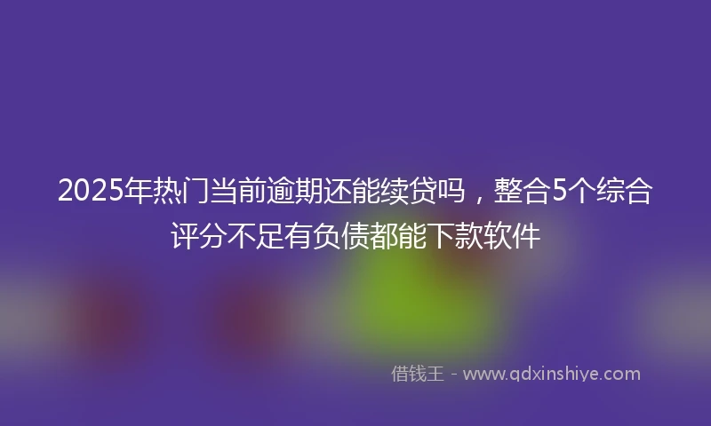 2025年热门当前逾期还能续贷吗，整合5个综合评分不足有负债都能下款软件