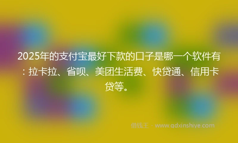 2025年的支付宝最好下款的口子是哪一个软件有：拉卡拉、省呗、美团生活费、快贷通、信用卡贷等。