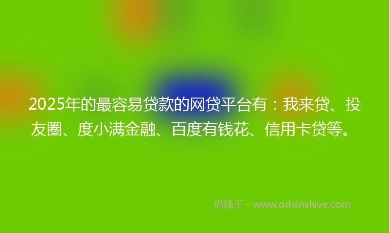 2025年的最容易贷款的网贷平台有：我来贷、投友圈、度小满金融、百度有钱花、信用卡贷等。