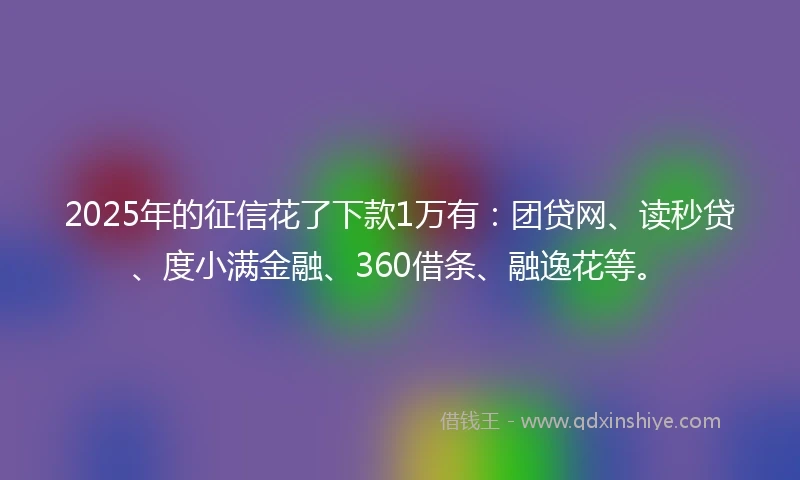 2025年的征信花了下款1万有：团贷网、读秒贷、度小满金融、360借条、融逸花等。