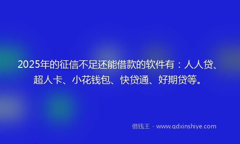 2025年的征信不足还能借款的软件有：人人贷、超人卡、小花钱包、快贷通、好期贷等。