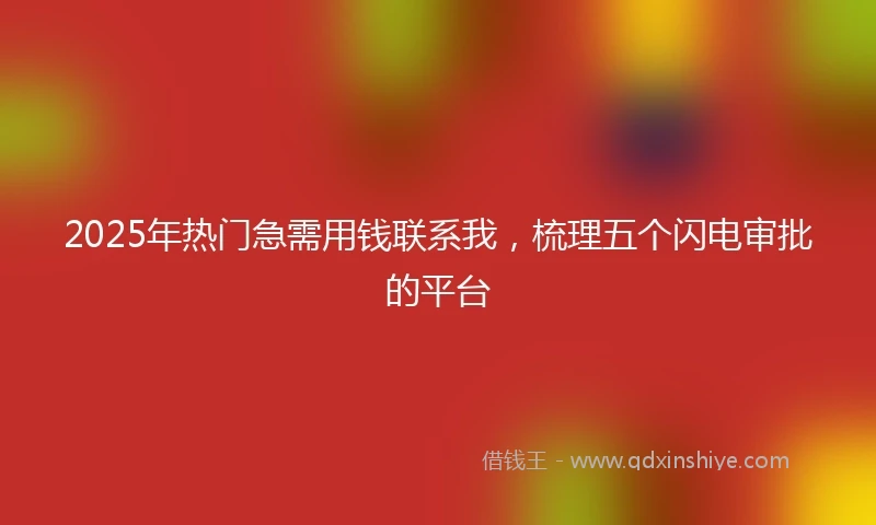 2025年热门急需用钱联系我，梳理五个闪电审批的平台