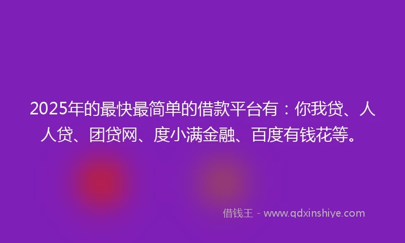 2025年的最快最简单的借款平台有：你我贷、人人贷、团贷网、度小满金融、百度有钱花等。