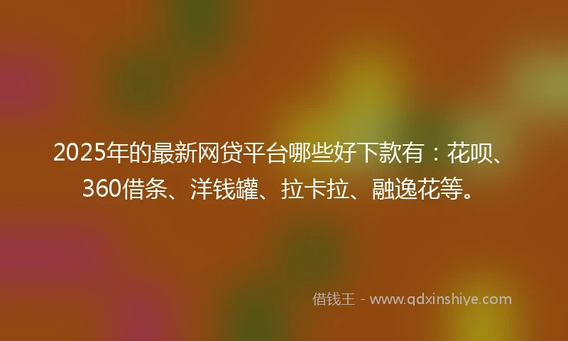 2025年的最新网贷平台哪些好下款有：花呗、360借条、洋钱罐、拉卡拉、融逸花等。