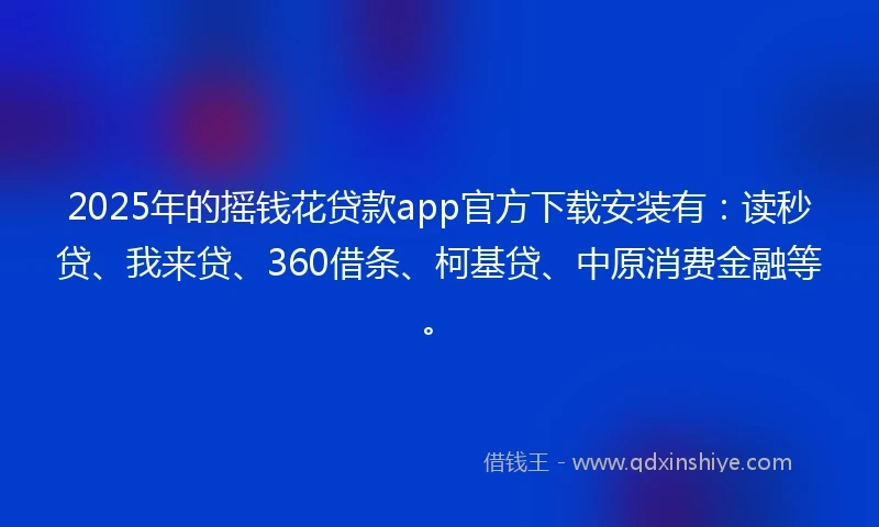 2025年的摇钱花贷款app官方下载安装有：读秒贷、我来贷、360借条、柯基贷、中原消费金融等。