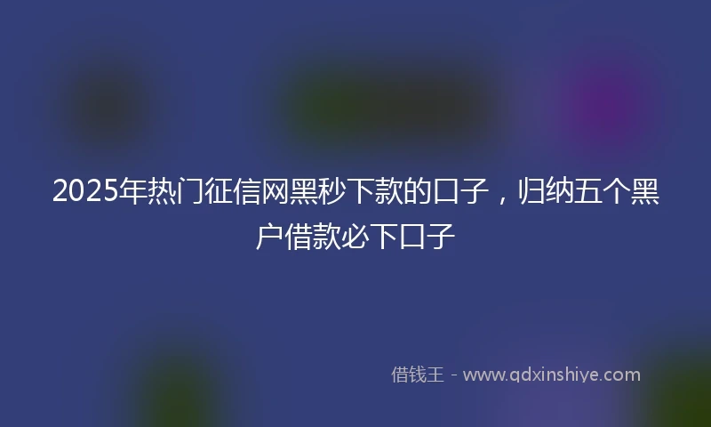 2025年热门征信网黑秒下款的口子，归纳五个黑户借款必下口子
