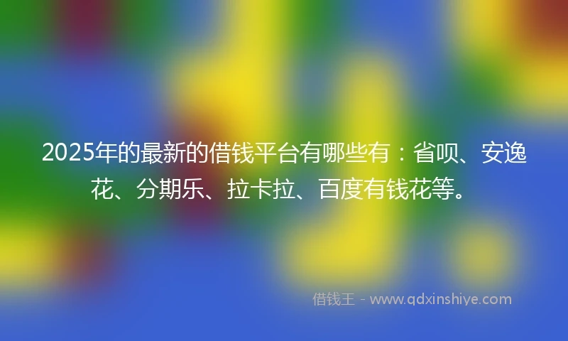 2025年的最新的借钱平台有哪些有：省呗、安逸花、分期乐、拉卡拉、百度有钱花等。