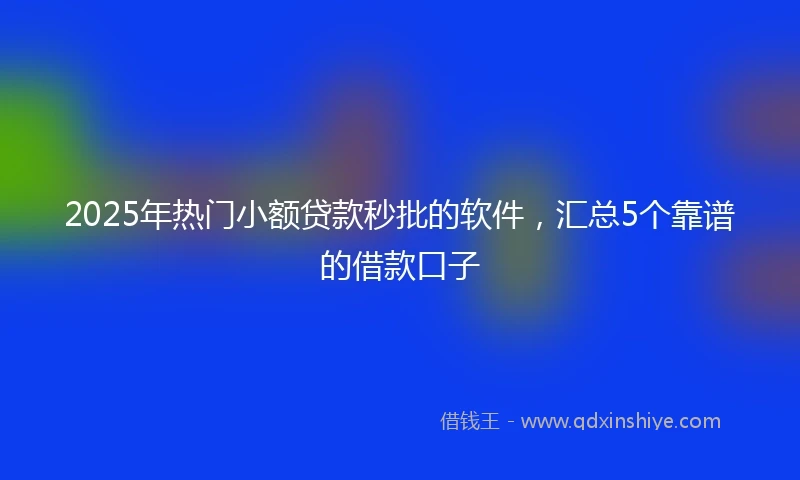 2025年热门小额贷款秒批的软件，汇总5个靠谱的借款口子