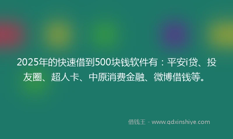 2025年的快速借到500块钱软件有：平安i贷、投友圈、超人卡、中原消费金融、微博借钱等。