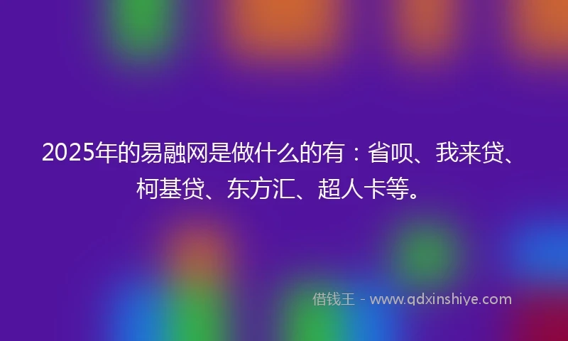 2025年的易融网是做什么的有：省呗、我来贷、柯基贷、东方汇、超人卡等。