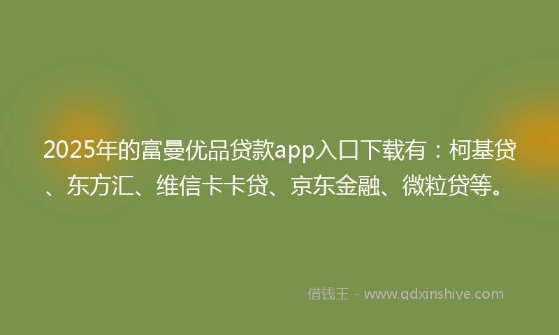 2025年的富曼优品贷款app入口下载有：柯基贷、东方汇、维信卡卡贷、京东金融、微粒贷等。