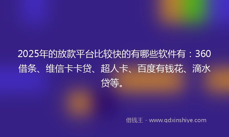 2025年的放款平台比较快的有哪些软件有：360借条、维信卡卡贷、超人卡、百度有钱花、滴水贷等。