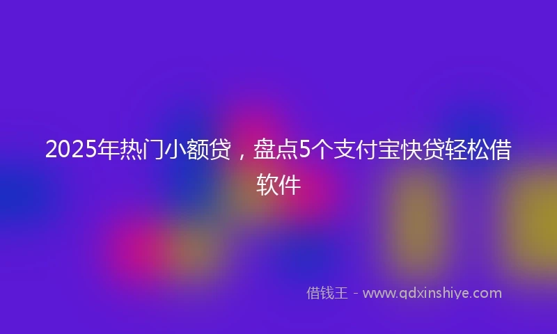 2025年热门小额贷，盘点5个支付宝快贷轻松借软件