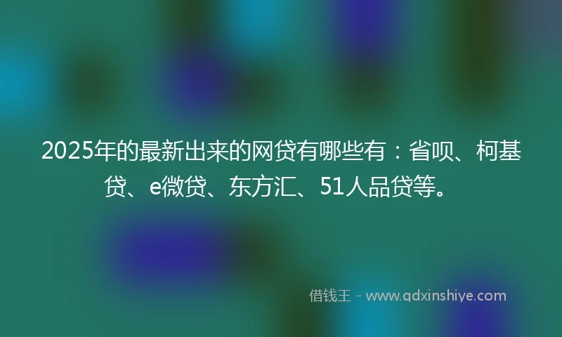 2025年的最新出来的网贷有哪些有：省呗、柯基贷、e微贷、东方汇、51人品贷等。