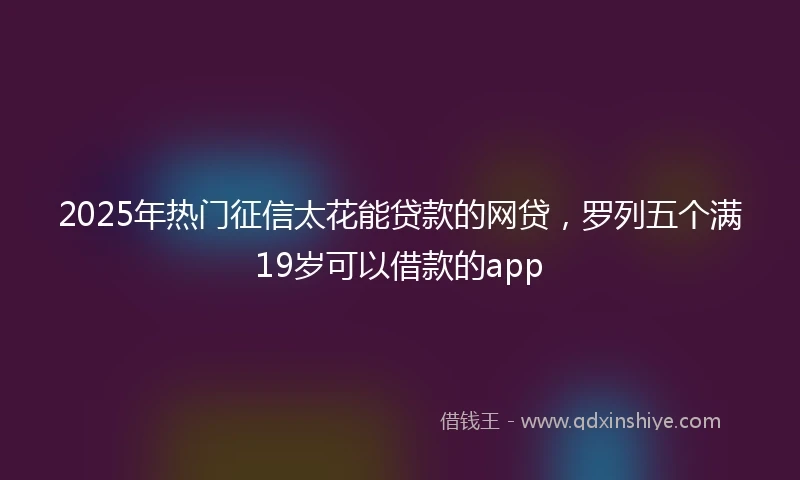 2025年热门征信太花能贷款的网贷,罗列五个满19岁可以借款的app