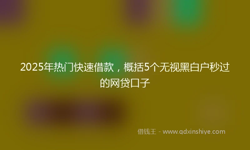 2025年热门快速借款，概括5个无视黑白户秒过的网贷口子