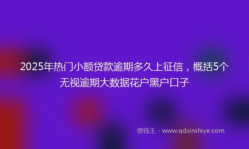 2025年热门小额贷款逾期多久上征信，概括5个无视逾期大数据花户黑户口子