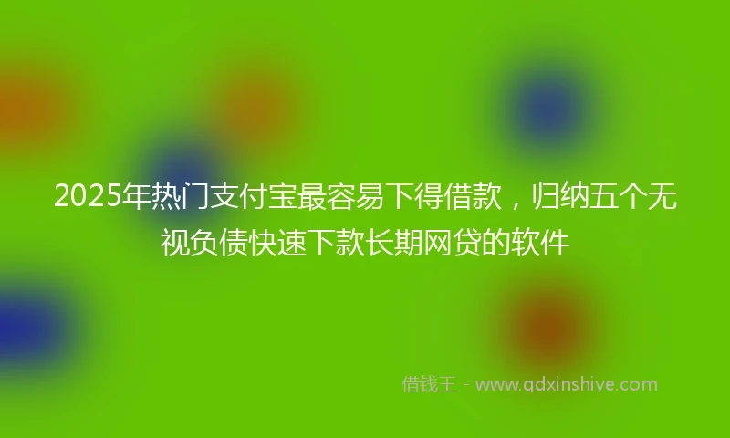 2025年热门支付宝最容易下得借款，归纳五个无视负债快速下款长期网贷的软件