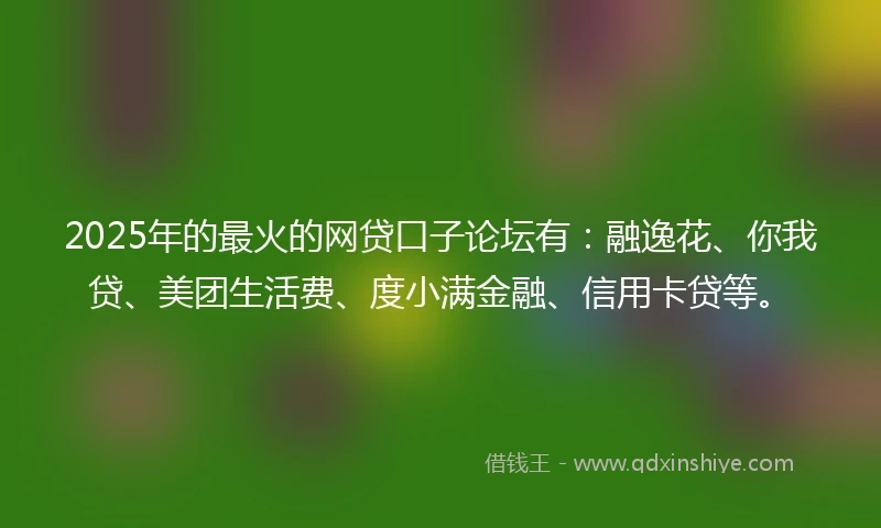 2025年的最火的网贷口子论坛有：融逸花、你我贷、美团生活费、度小满金融、信用卡贷等。