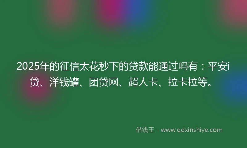 2025年的征信太花秒下的贷款能通过吗有：平安i贷、洋钱罐、团贷网、超人卡、拉卡拉等。