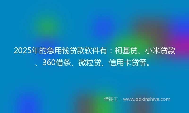 2025年的急用钱贷款软件有：柯基贷、小米贷款、360借条、微粒贷、信用卡贷等。