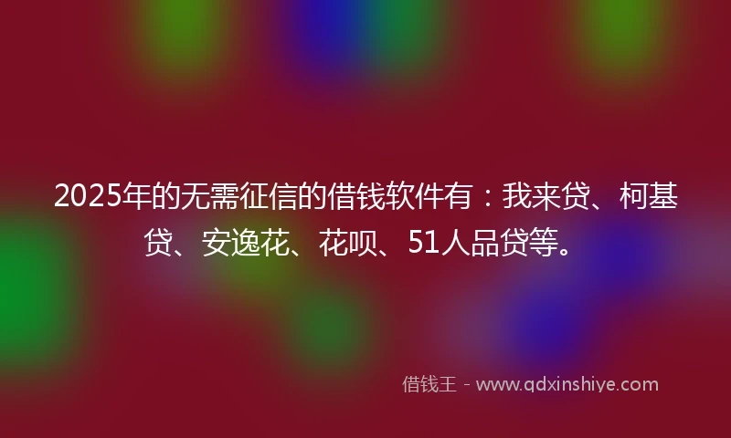2025年的无需征信的借钱软件有：我来贷、柯基贷、安逸花、花呗、51人品贷等。