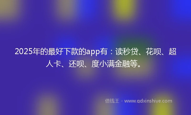 2025年的最好下款的app有：读秒贷、花呗、超人卡、还呗、度小满金融等。