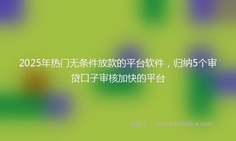 2025年热门无条件放款的平台软件，归纳5个审贷口子审核加快的平台