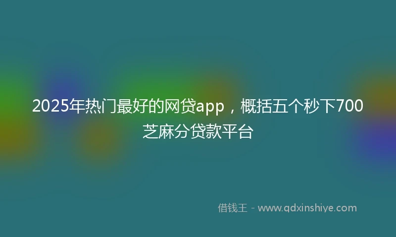 2025年热门最好的网贷app，概括五个秒下700芝麻分贷款平台