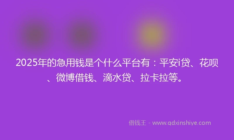 2025年的急用钱是个什么平台有：平安i贷、花呗、微博借钱、滴水贷、拉卡拉等。