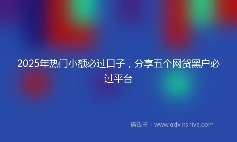 2025年热门小额必过口子，分享五个网贷黑户必过平台