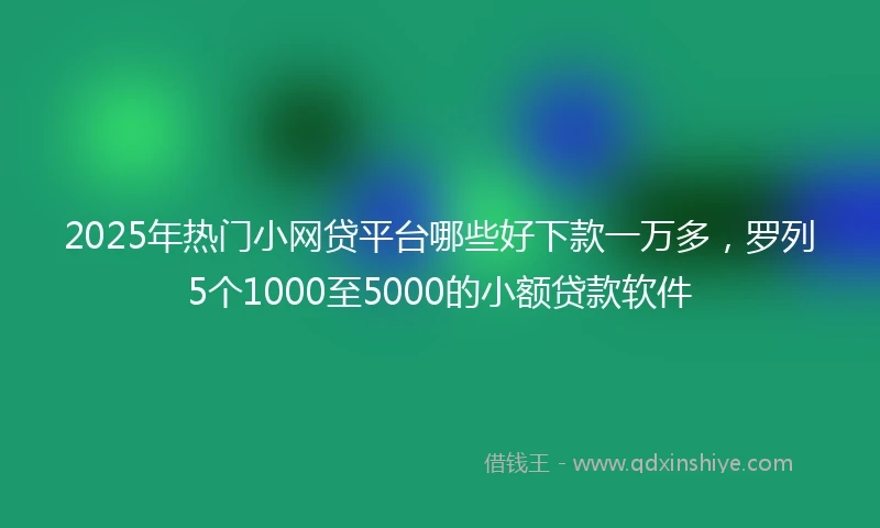 2025年热门小网贷平台哪些好下款一万多，罗列5个1000至5000的小额贷款软件
